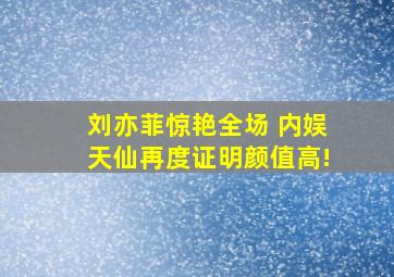 刘亦菲惊艳全场 内娱天仙再度证明颜值高!